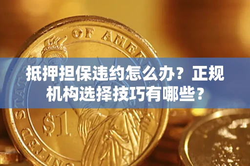 济南抵押担保违约怎么办？正规机构选择技巧有哪些？