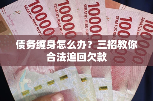 济南债务缠身怎么办？三招教你合法追回欠款