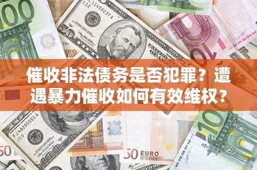 济南催收非法债务是否犯罪?遭遇暴力催收如何有效维权? 济南催收非法债务是否犯罪?遭遇暴力催收如何有效维权?