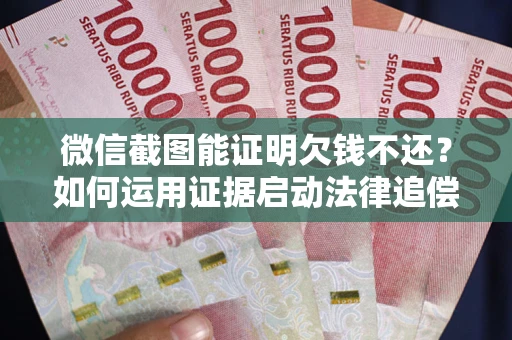 济南微信截图能证明欠钱不还？如何运用证据启动法律追偿程序？