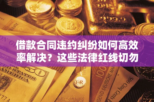 济南借款合同违约纠纷如何高效率解决？这些法律红线切勿触碰