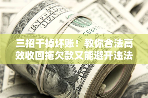 济南三招干掉坏账！教你合法高效收回拖欠款又能避开违法雷区