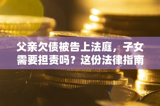 济南父亲欠债被告上法庭，子女需要担责吗？这份法律指南必须看完