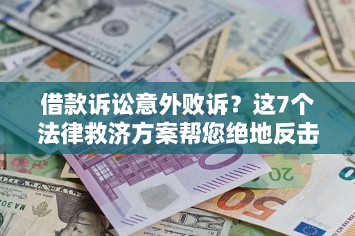 济南借款诉讼意外败诉？这7个法律救济方案帮您绝地反击！