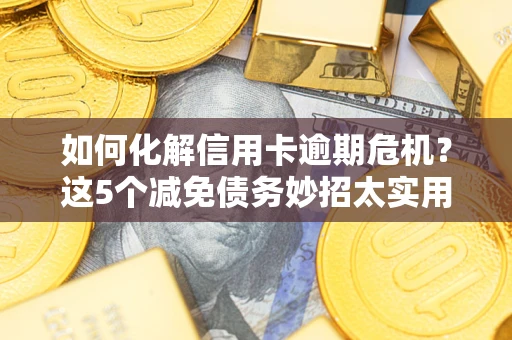 济南如何化解信用卡逾期危机？这5个减免债务妙招太实用
