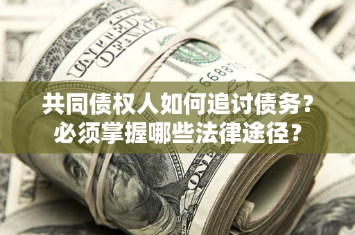 济南共同债权人如何追讨债务？必须掌握哪些法律途径？