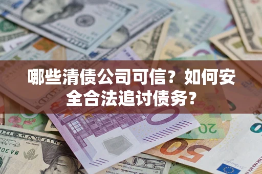 济南哪些清债公司可信？如何安全合法追讨债务？