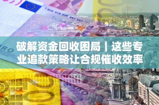 济南破解资金回收困局｜这些专业追款策略让合规催收效率翻倍