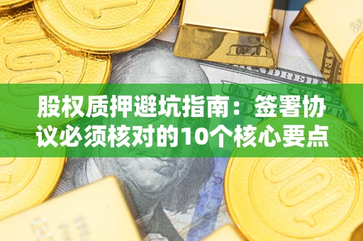 济南股权质押避坑指南：签署协议必须核对的10个核心要点