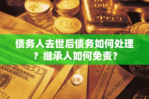 济南债务人去世后债务如何处理？继承人如何免责？