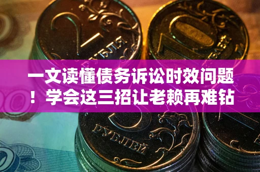 济南一文读懂债务诉讼时效问题！学会这三招让老赖再难钻空子