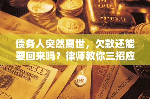 济南债务人突然离世，欠款还能要回来吗？律师教你三招应对