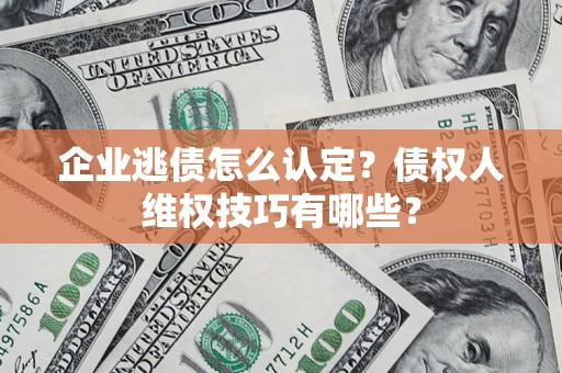 济南企业逃债怎么认定？债权人维权技巧有哪些？