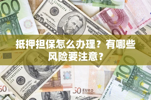 济南抵押担保怎么办理？有哪些风险要注意？