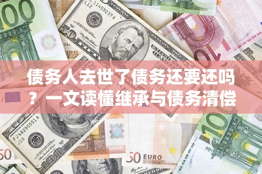 济南债务人去世了债务还要还吗？一文读懂继承与债务清偿