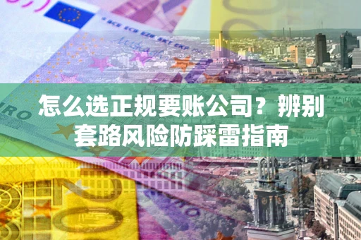 济南怎么选正规要账公司？辨别套路风险防踩雷指南