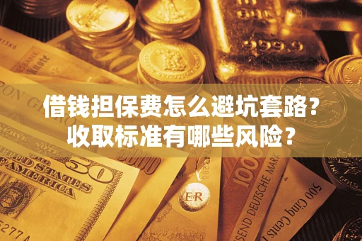 济南借钱担保费怎么避坑套路?收取标准有哪些风险? 济南借钱担保费怎么避坑套路?收取标准有哪些风险?