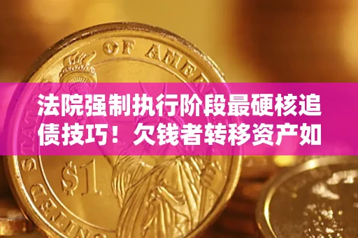济南法院强制执行阶段最硬核追债技巧！欠钱者转移资产如何破解？