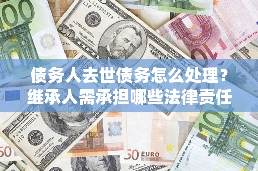 济南债务人去世债务怎么处理？继承人需承担哪些法律责任？