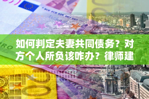 济南如何判定夫妻共同债务？对方个人所负该咋办？律师建议