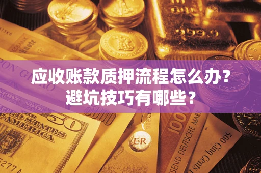 济南应收账款质押流程怎么办？避坑技巧有哪些？