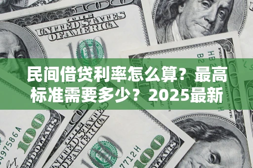 济南民间借贷利率怎么算？最高标准需要多少？2025最新避坑指南