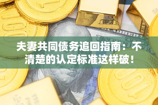 济南夫妻共同债务追回指南：不清楚的认定标准这样破！