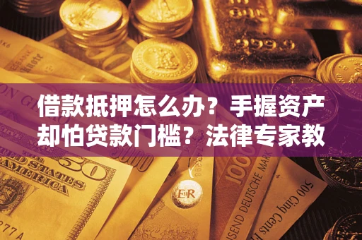济南借款抵押怎么办？手握资产却怕贷款门槛？法律专家教你办抵押不踩坑
