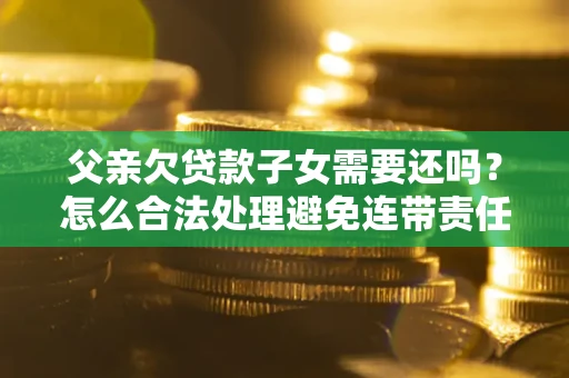 济南父亲欠贷款子女需要还吗？怎么合法处理避免连带责任？