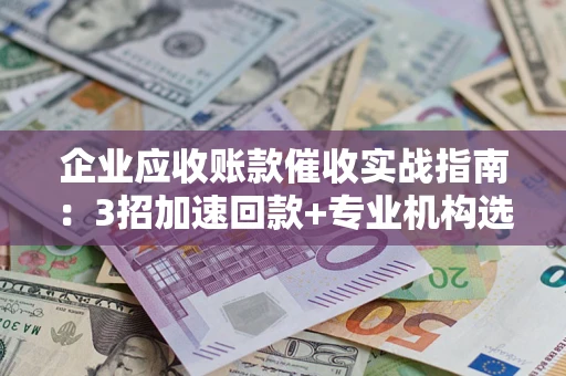 济南企业应收账款催收实战指南：3招加速回款+专业机构选择避坑