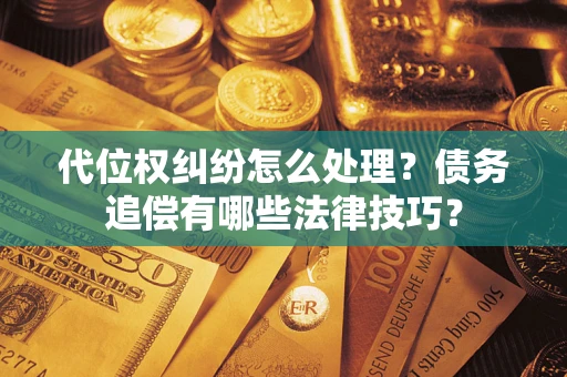 济南代位权纠纷怎么处理？债务追偿有哪些法律技巧？