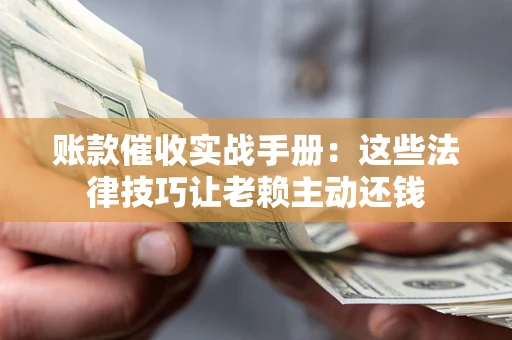 济南账款催收实战手册：这些法律技巧让老赖主动还钱