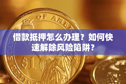 济南借款抵押怎么办理？如何快速解除风险陷阱？