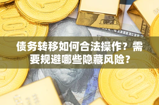 济南债务转移如何合法操作？需要规避哪些隐藏风险？