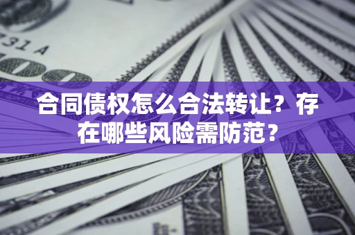 济南合同债权怎么合法转让？存在哪些风险需防范？
