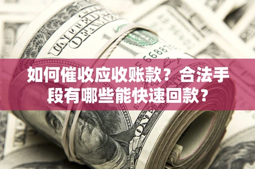 济南如何催收应收账款？合法手段有哪些能快速回款？