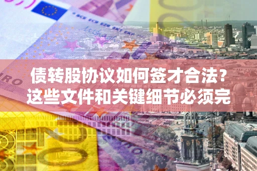 济南债转股协议如何签才合法？这些文件和关键细节必须完整