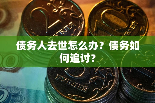 济南债务人去世怎么办？债务如何追讨？