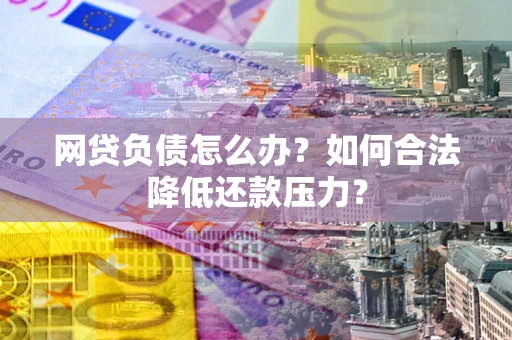 济南网贷负债怎么办？如何合法降低还款压力？