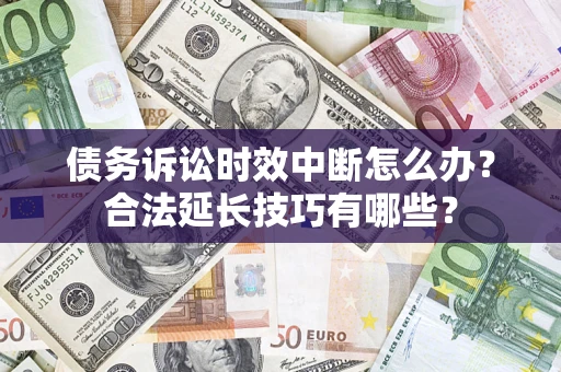 济南债务诉讼时效中断怎么办？合法延长技巧有哪些？