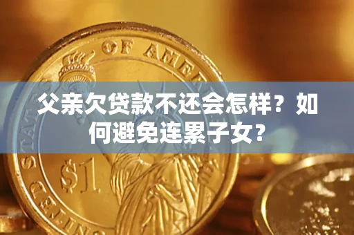 济南父亲欠贷款不还会怎样？如何避免连累子女？