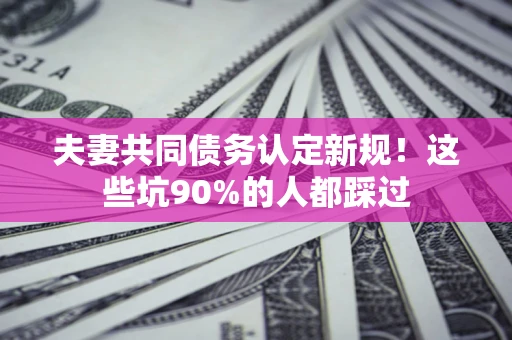 济南夫妻共同债务认定新规！这些坑90%的人都踩过