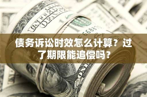 济南债务诉讼时效怎么计算？过了期限能追偿吗？