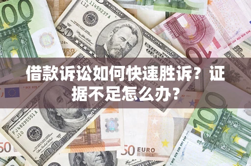 济南借款诉讼如何快速胜诉？证据不足怎么办？