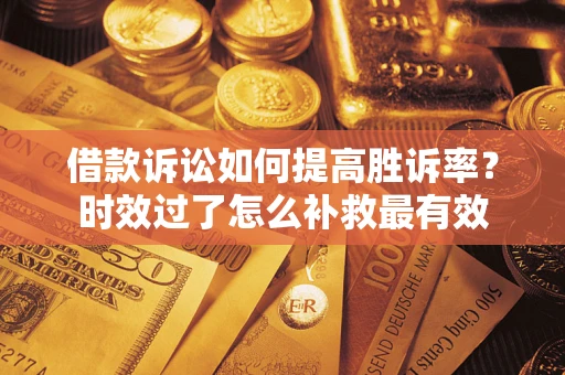 济南借款诉讼如何提高胜诉率？时效过了怎么补救最有效