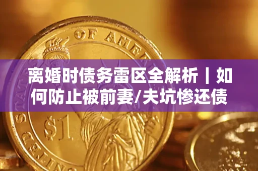 济南离婚时债务雷区全解析｜如何防止被前妻/夫坑惨还债？