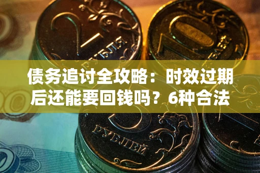 济南债务追讨全攻略：时效过期后还能要回钱吗？6种合法手段助你维权