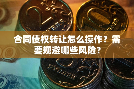 济南合同债权转让怎么操作？需要规避哪些风险？