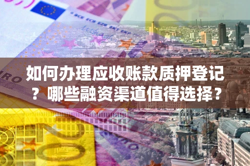 济南如何办理应收账款质押登记？哪些融资渠道值得选择？