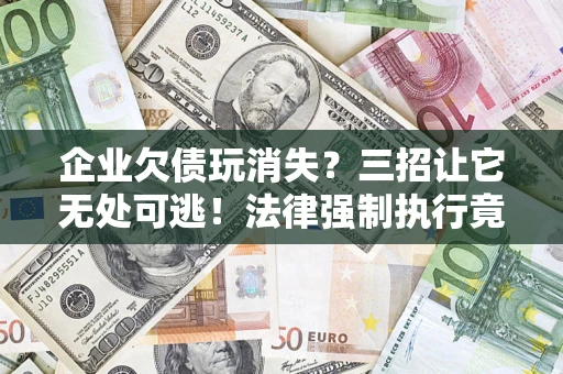 济南企业欠债玩消失？三招让它无处可逃！法律强制执行竟比讨债公司还狠？